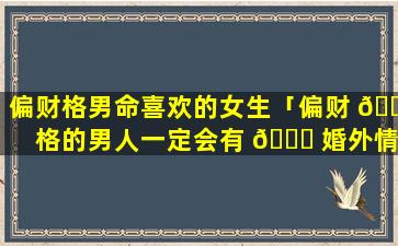 偏财格男命喜欢的女生「偏财 🐦 格的男人一定会有 🐘 婚外情吗」